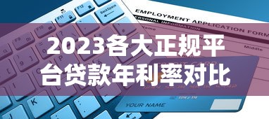 2023各大正规平台贷款年利率对比及选择指南 2023各大正规平台贷款年利率对比及选择指南