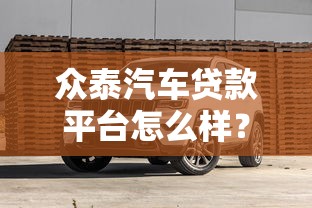 众泰汽车贷款平台怎么样？真实评测+避坑指南