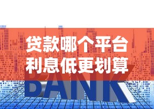 贷款哪个平台利息低更划算？2023正规渠道对比指南