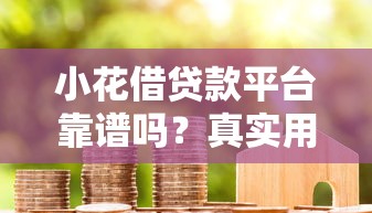 小花借贷款平台靠谱吗?真实用户评测与使用指南 小花借贷款平台靠谱吗?真实用户评测与使用指南