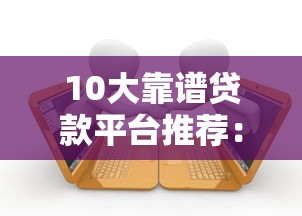 10大靠谱贷款平台推荐：快速审批、低利率、轻松借款