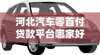 河北汽车零首付贷款平台哪家好？2023最新推荐及申请攻略