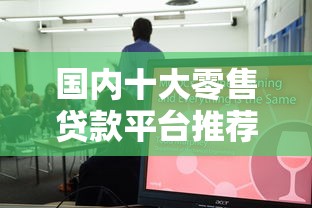 国内十大零售贷款平台推荐：正规机构如何选择？