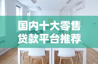 国内十大零售贷款平台推荐：正规机构如何选择？