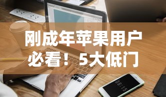 刚成年苹果用户必看！5大低门槛贷款平台实测推荐