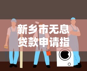 新乡市无息贷款申请指南：平台电话、条件及办理流程