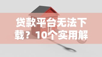 贷款平台无法下载？10个实用解决方法汇总