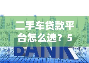 二手车贷款平台怎么选？5大要点教你避坑省钱