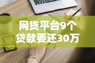 网贷平台9个贷款要还30万？这些应对策略你必须知道