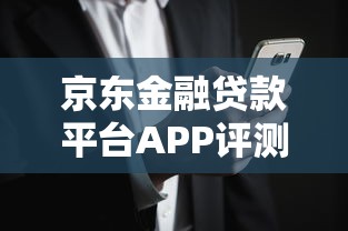 京东金融贷款平台APP评测:靠谱选择与优势解析 京东金融贷款平台APP评测:靠谱选择与优势解析