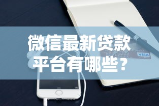 微信最新贷款平台有哪些？正规渠道全解析