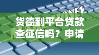 货德到平台贷款查征信吗？申请必看5大要点