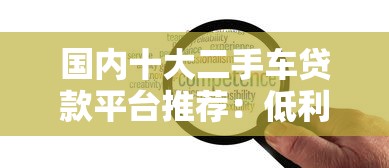 国内十大二手车贷款平台推荐：低利率、高额度、灵活还款