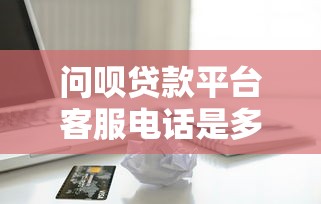 问呗贷款平台客服电话是多少？最新官方联系方式汇总