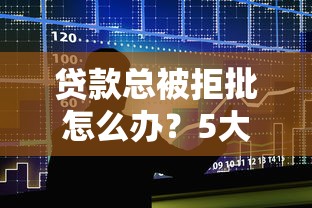 贷款总被拒批怎么办？5大原因分析+补救方法
