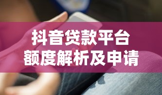 抖音贷款平台额度解析及申请技巧分享