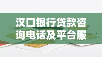 汉口银行贷款咨询电话及平台服务指南