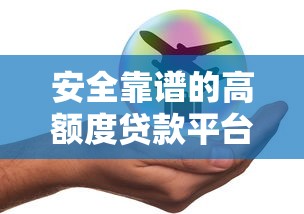 安全靠谱的高额度贷款平台推荐：利息低、审核快