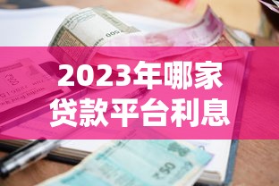 2023年哪家贷款平台利息低又靠谱？这10家省钱攻略必看！