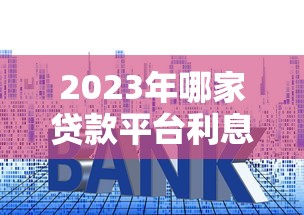 2023年哪家贷款平台利息低又靠谱？这10家省钱攻略必看！
