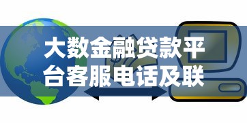 大数金融贷款平台客服电话及联系方式全解析 大数金融贷款平台客服电话及联系方式全解析