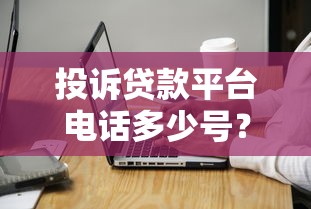 投诉贷款平台电话多少号?各渠道投诉方式及注意事项 投诉贷款平台电话多少号?各渠道投诉方式及注意事项
