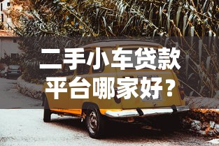 二手小车贷款平台哪家好？2023年五大平台推荐及避坑指南