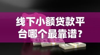 线下小额贷款平台哪个最靠谱?这10家机构安全可靠推荐 线下小额贷款平台哪个最靠谱?这10家机构安全可靠推荐