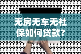 无房无车无社保如何贷款?5个正规平台申请攻略 无房无车无社保如何贷款?5个正规平台申请攻略
