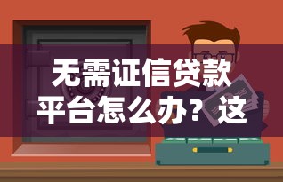 无需证信贷款平台怎么办？这几种方法帮你解决资金需求