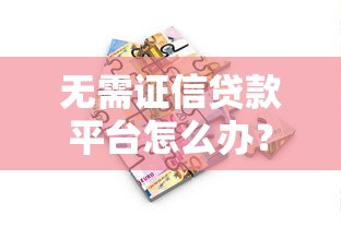无需证信贷款平台怎么办？这几种方法帮你解决资金需求