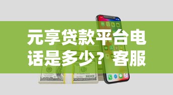元享贷款平台电话是多少?客服热线及咨询方式全解析 元享贷款平台电话是多少?客服热线及咨询方式全解析