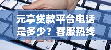 元享贷款平台电话是多少?客服热线及咨询方式全解析 元享贷款平台电话是多少?客服热线及咨询方式全解析
