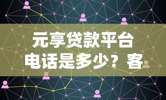 元享贷款平台电话是多少?客服热线及咨询方式全解析 元享贷款平台电话是多少?客服热线及咨询方式全解析