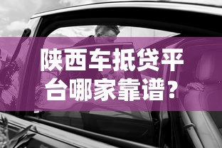 陕西车抵贷平台哪家靠谱？真实评测+避坑指南