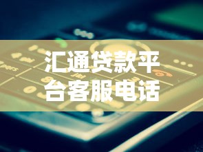 汇通贷款平台客服电话及联系方式查询指南