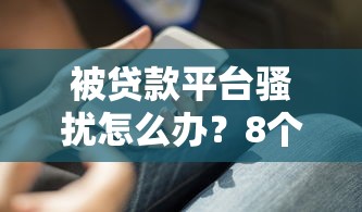 被贷款平台骚扰怎么办？8个实用解决方法帮你摆脱困扰