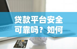 贷款平台安全可靠吗?如何识别正规借贷渠道 贷款平台安全可靠吗?如何识别正规借贷渠道
