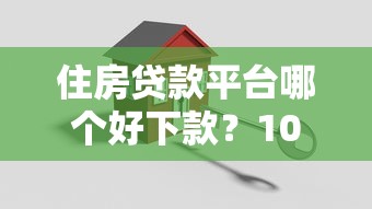 住房贷款平台哪个好下款？10家真实评测+避坑指南