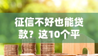 征信不好也能贷款?这10个平台真实评测 征信不好也能贷款?这10个平台真实评测
