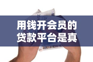 用钱开会员的贷款平台是真的吗?揭秘背后风险与真相 用钱开会员的贷款平台是真的吗?揭秘背后风险与真相
