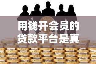 用钱开会员的贷款平台是真的吗?揭秘背后风险与真相 用钱开会员的贷款平台是真的吗?揭秘背后风险与真相