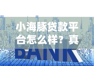 小海豚贷款平台怎么样？真实用户评价与贷款流程详解