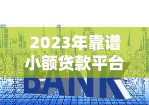2023年靠谱小额贷款平台推荐：正规安全低利率首选