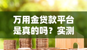 万用金贷款平台是真的吗?实测分析+用户口碑揭秘 万用金贷款平台是真的吗?实测分析+用户口碑揭秘
