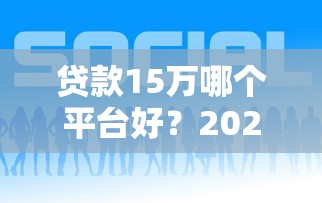 贷款15万哪个平台好？2023年靠谱渠道实测对比