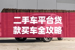 二手车平台贷款买车全攻略：流程、利率与避坑指南