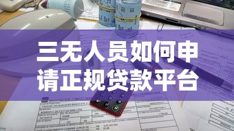 三无人员如何申请正规贷款平台？详细攻略与注意事项