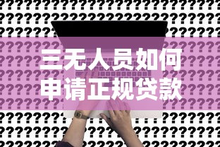 三无人员如何申请正规贷款平台？详细攻略与注意事项
