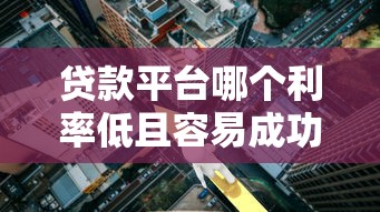 贷款平台哪个利率低且容易成功？2023年十大平台对比测评
